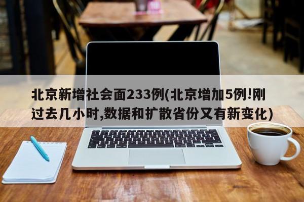 北京新增社会面233例(北京增加5例!刚过去几小时,数据和扩散省份又有新变化)