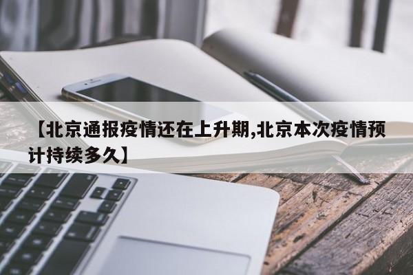【北京通报疫情还在上升期,北京本次疫情预计持续多久】