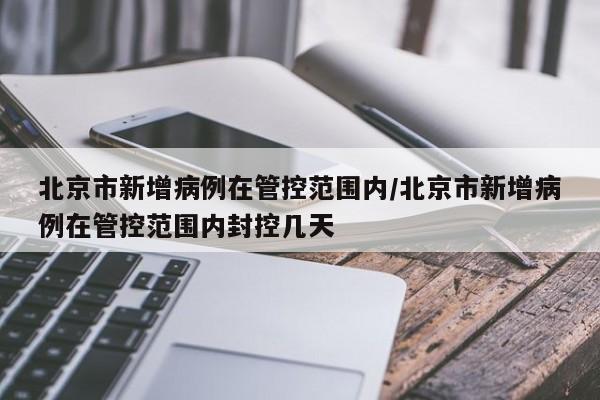 北京市新增病例在管控范围内/北京市新增病例在管控范围内封控几天