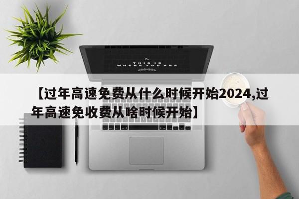【过年高速免费从什么时候开始2024,过年高速免收费从啥时候开始】