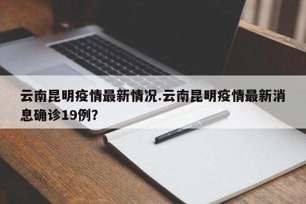 云南昆明疫情最新情况.云南昆明疫情最新消息确诊19例?