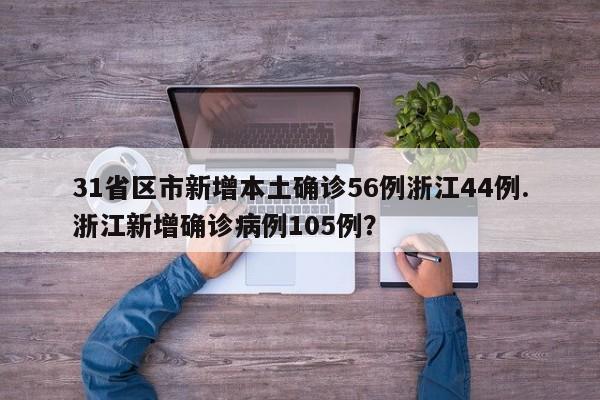 31省区市新增本土确诊56例浙江44例.浙江新增确诊病例105例?