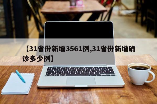 【31省份新增3561例,31省份新增确诊多少例】