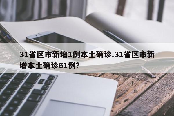 31省区市新增1例本土确诊.31省区市新增本土确诊61例?