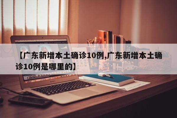 【广东新增本土确诊10例,广东新增本土确诊10例是哪里的】