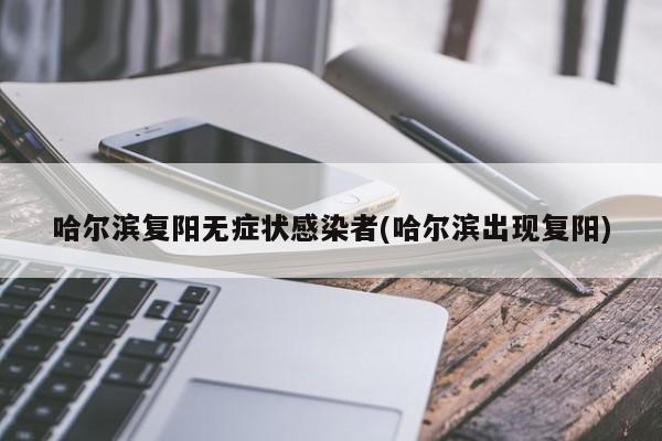 哈尔滨复阳无症状感染者(哈尔滨出现复阳)