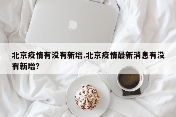 北京疫情有没有新增.北京疫情最新消息有没有新增?
