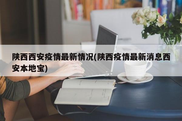 陕西西安疫情最新情况(陕西疫情最新消息西安本地宝)