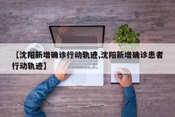 【沈阳新增确诊行动轨迹,沈阳新增确诊患者行动轨迹】