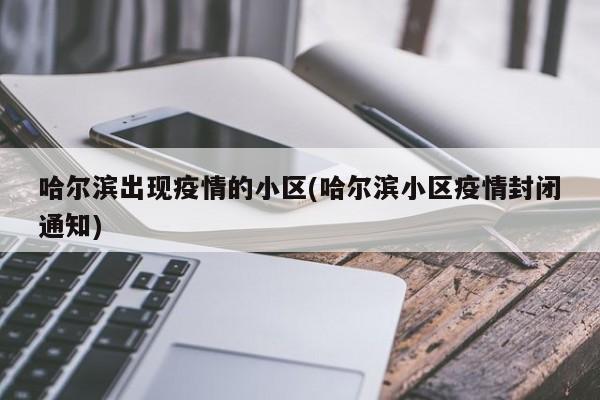 哈尔滨出现疫情的小区(哈尔滨小区疫情封闭通知)