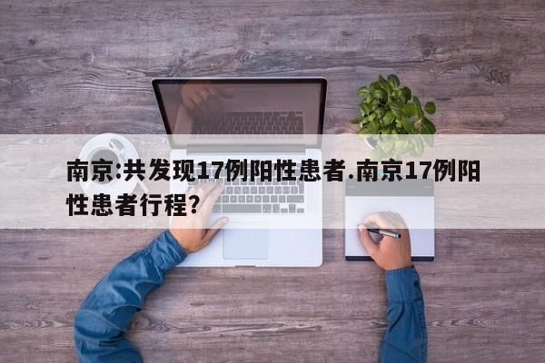 南京:共发现17例阳性患者.南京17例阳性患者行程?