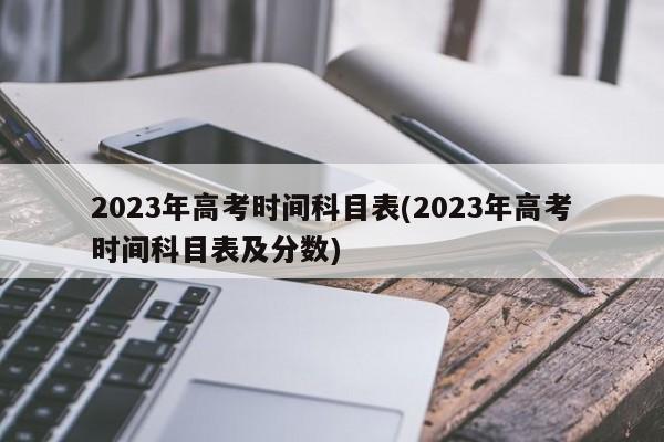 2023年高考时间科目表(2023年高考时间科目表及分数)