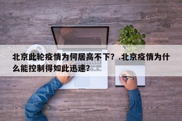 北京此轮疫情为何居高不下?.北京疫情为什么能控制得如此迅速?