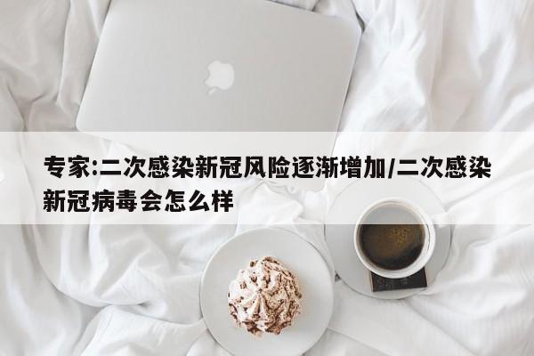 专家:二次感染新冠风险逐渐增加/二次感染新冠病毒会怎么样